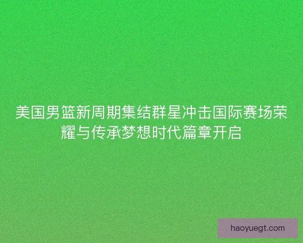 美国男篮新周期集结群星冲击国际赛场荣耀与传承梦想时代篇章开启