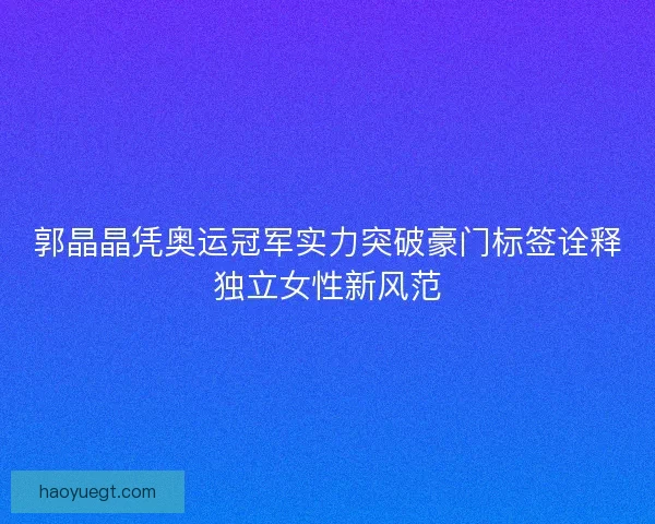 郭晶晶凭奥运冠军实力突破豪门标签诠释独立女性新风范
