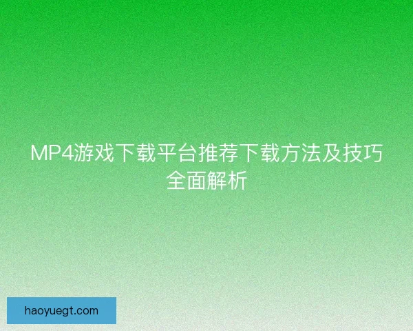 MP4游戏下载平台推荐下载方法及技巧全面解析