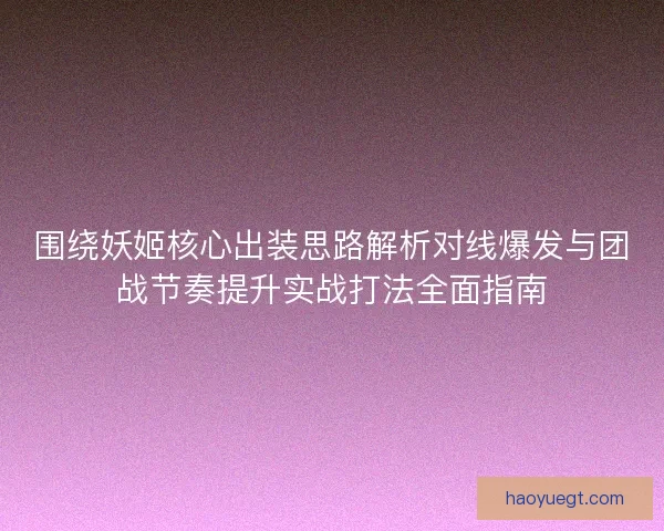 围绕妖姬核心出装思路解析对线爆发与团战节奏提升实战打法全面指南