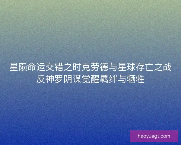 星陨命运交错之时克劳德与星球存亡之战反神罗阴谋觉醒羁绊与牺牲