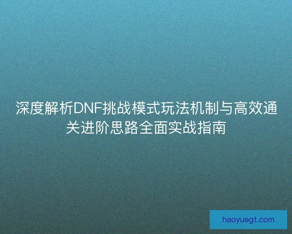 深度解析DNF挑战模式玩法机制与高效通关进阶思路全面实战指南