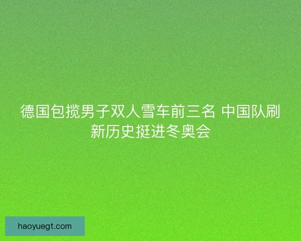 德国包揽男子双人雪车前三名 中国队刷新历史挺进冬奥会 德国包揽男子双人雪车前三名 中国队刷新历史挺进冬奥会