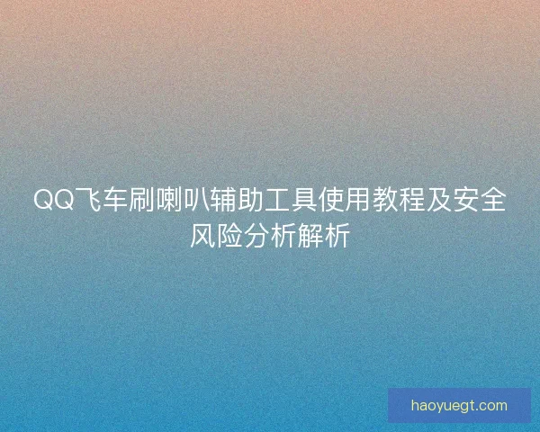 QQ飞车刷喇叭辅助工具使用教程及安全风险分析解析 QQ飞车刷喇叭辅助工具使用教程及安全风险分析解析